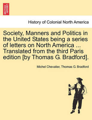 Book cover for Society, Manners and Politics in the United States Being a Series of Letters on North America ... Translated from the Third Paris Edition [By Thomas G. Bradford].