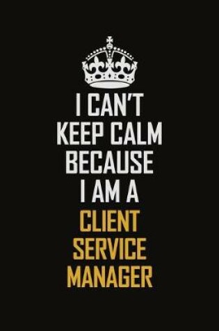 Cover of I Can't Keep Calm Because I Am A Client Service Manager