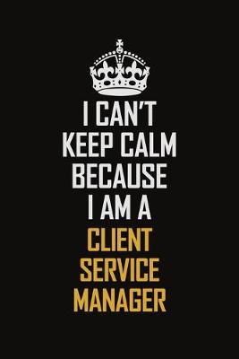 Book cover for I Can't Keep Calm Because I Am A Client Service Manager