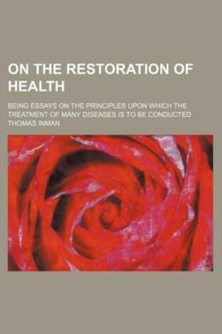 Cover of On the Restoration of Health; Being Essays on the Principles Upon Which the Treatment of Many Diseases Is to Be Conducted