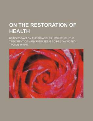 Book cover for On the Restoration of Health; Being Essays on the Principles Upon Which the Treatment of Many Diseases Is to Be Conducted