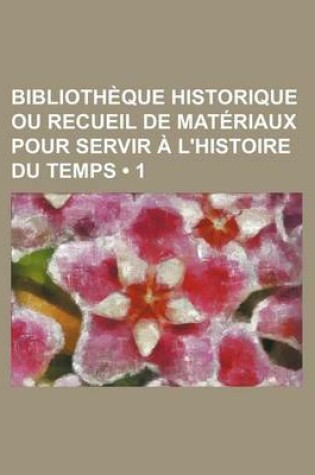 Cover of Bibliotheque Historique Ou Recueil de Materiaux Pour Servir A L'Histoire Du Temps (1)