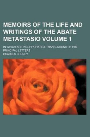 Cover of Memoirs of the Life and Writings of the Abate Metastasio; In Which Are Incorporated, Translations of His Principal Letters Volume 1