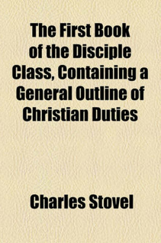 Cover of The First Book of the Disciple Class, Containing a General Outline of Christian Duties