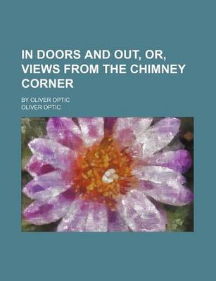 Book cover for In Doors and Out, Or, Views from the Chimney Corner; By Oliver Optic