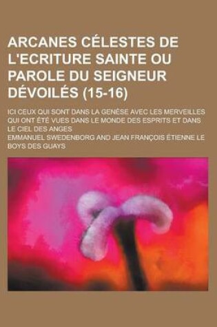 Cover of Arcanes Celestes de L'Ecriture Sainte Ou Parole Du Seigneur Devoiles; ICI Ceux Qui Sont Dans La Genese Avec Les Merveilles Qui Ont Ete Vues Dans Le Mo