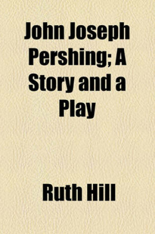 Cover of John Joseph Pershing; A Story and a Play