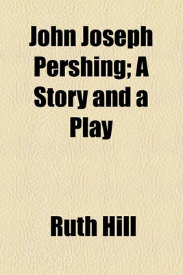 Book cover for John Joseph Pershing; A Story and a Play