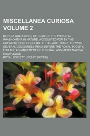 Cover of Miscellanea Curiosa Volume 2; Being a Collection of Some of the Principal Phaenomena in Nature, Accounted for by the Greatest Philosophers of This Age. Together with Several Discourses Read Before the Royal Society, for the Advancement of Physical and Mat