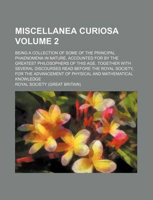 Book cover for Miscellanea Curiosa Volume 2; Being a Collection of Some of the Principal Phaenomena in Nature, Accounted for by the Greatest Philosophers of This Age. Together with Several Discourses Read Before the Royal Society, for the Advancement of Physical and Mat