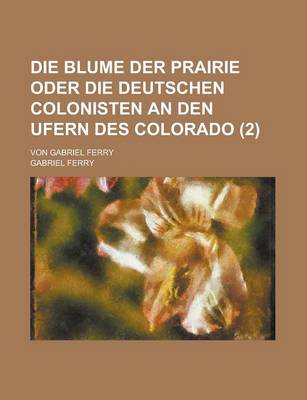 Book cover for Die Blume Der Prairie Oder Die Deutschen Colonisten an Den Ufern Des Colorado; Von Gabriel Ferry Volume 2