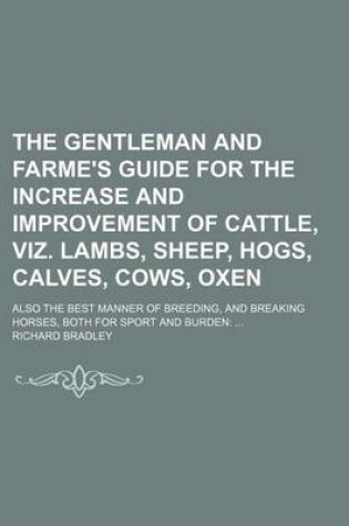 Cover of The Gentleman and Farme's Guide for the Increase and Improvement of Cattle, Viz. Lambs, Sheep, Hogs, Calves, Cows, Oxen; Also the Best Manner of Breed