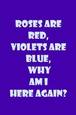 Cover of Roses Are Red, Violets Are Blue, Why Am I Here Again? - Notebook / Lined Pages