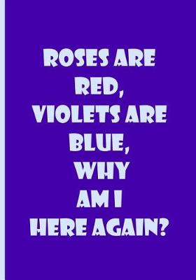 Book cover for Roses Are Red, Violets Are Blue, Why Am I Here Again? - Notebook / Lined Pages