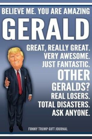 Cover of Funny Trump Journal - Believe Me. You Are Amazing Gerald Great, Really Great. Very Awesome. Just Fantastic. Other Geralds? Real Losers. Total Disasters. Ask Anyone. Funny Trump Gift Journal
