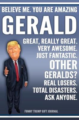 Book cover for Funny Trump Journal - Believe Me. You Are Amazing Gerald Great, Really Great. Very Awesome. Just Fantastic. Other Geralds? Real Losers. Total Disasters. Ask Anyone. Funny Trump Gift Journal