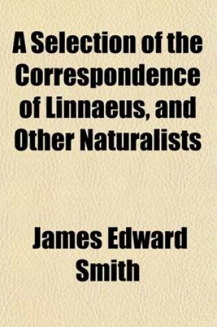 Cover of A Selection of the Correspondence of Linnaeus, and Other Naturalists (Volume 1); From the Original Manuscripts