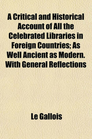 Cover of A Critical and Historical Account of All the Celebrated Libraries in Foreign Countries; As Well Ancient as Modern. with General Reflections Upon the Choice of Books, and the Method of Furnishing Libraries. by a Gentleman of the Temple