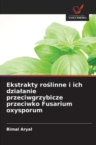 Cover of Ekstrakty roślinne i ich dzialanie przeciwgrzybicze przeciwko Fusarium oxysporum