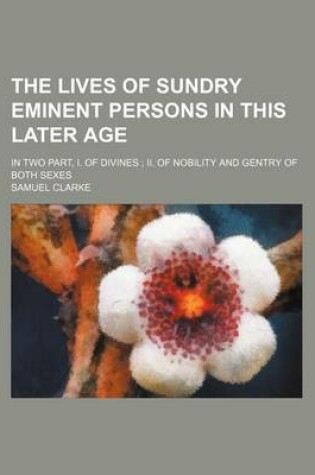 Cover of The Lives of Sundry Eminent Persons in This Later Age; In Two Part, I. of Divines; II. of Nobility and Gentry of Both Sexes