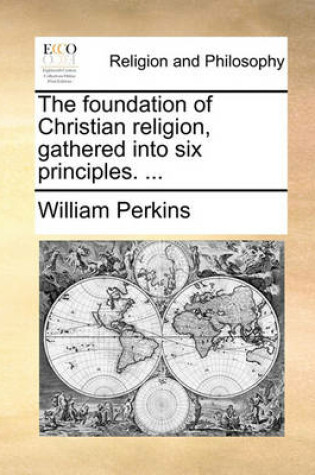 Cover of The Foundation of Christian Religion, Gathered Into Six Principles. ...