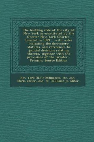 Cover of The Building Code of the City of New York as Constituted by the Greater New York Charter. Enacted in 1899 ... with Notes Indicating the Derivatory Sta