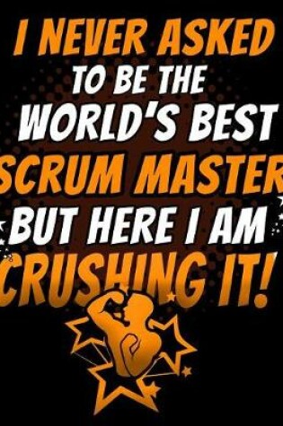 Cover of I Never Asked To Be The World's Best Scrum Master But Here I Am Crushing It