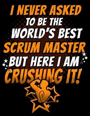 Book cover for I Never Asked To Be The World's Best Scrum Master But Here I Am Crushing It