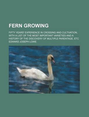 Book cover for Fern Growing; Fifty Years' Experience in Crossing and Cultivation, with a List of the Most Important Varieties and a History of the Discovery of Multiple Parentage, Etc