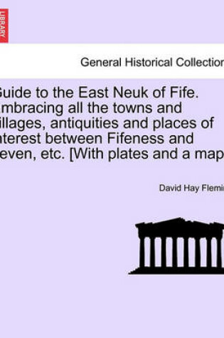 Cover of Guide to the East Neuk of Fife. Embracing All the Towns and Villages, Antiquities and Places of Interest Between Fifeness and Leven, Etc. [With Plates and a Map.]