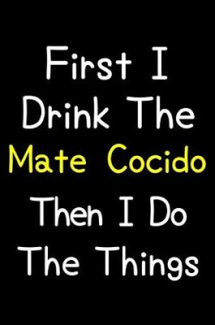 Cover of First I Drink The Mate Cocido Then I Do The Things