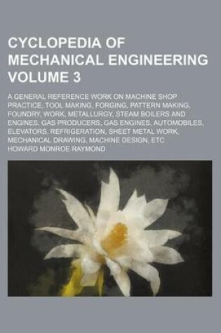 Cover of Cyclopedia of Mechanical Engineering Volume 3; A General Reference Work on Machine Shop Practice, Tool Making, Forging, Pattern Making, Foundry, Work, Metallurgy, Steam Boilers and Engines, Gas Producers, Gas Engines, Automobiles, Elevators, Refrigeration