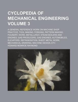 Book cover for Cyclopedia of Mechanical Engineering Volume 3; A General Reference Work on Machine Shop Practice, Tool Making, Forging, Pattern Making, Foundry, Work, Metallurgy, Steam Boilers and Engines, Gas Producers, Gas Engines, Automobiles, Elevators, Refrigeration