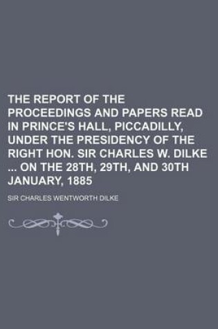 Cover of The Report of the Proceedings and Papers Read in Prince's Hall, Piccadilly, Under the Presidency of the Right Hon. Sir Charles W. Dilke on the 28th, 29th, and 30th January, 1885