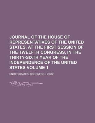 Book cover for Journal of the House of Representatives of the United States, at the First Session of the Twelfth Congress, in the Thirty-Sixth Year of the Independence of the United States Volume 1