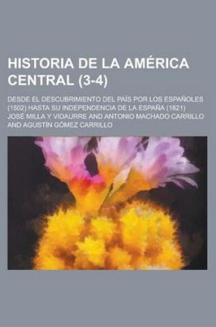 Cover of Historia de La America Central; Desde El Descubrimiento del Pais Por Los Espanoles (1502) Hasta Su Independencia de La Espana (1821) (3-4)