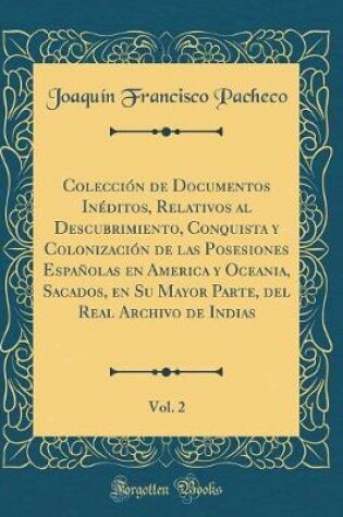 Cover of Coleccion de Documentos Ineditos, Relativos Al Descubrimiento, Conquista Y Colonizacion de Las Posesiones Espanolas En America Y Oceania, Sacados, En Su Mayor Parte, del Real Archivo de Indias, Vol. 2 (Classic Reprint)