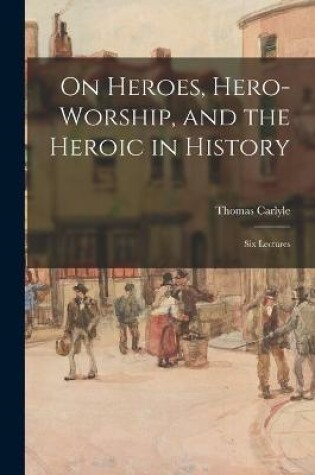 Cover of On Heroes, Hero-worship, and the Heroic in History