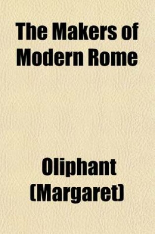 Cover of The Makers of Modern Rome; In Four Books I. Honourable Women Not a Few. II. the Popes Who Made the Papacy. III. Lo Popolo and the Tribune of the People. IV. the Popes Who Made the City