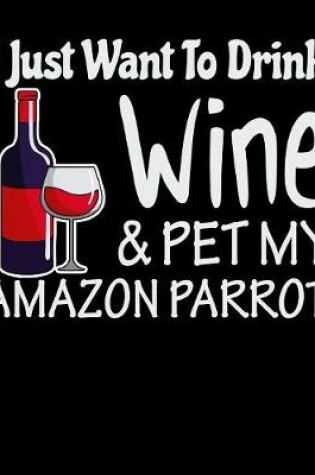 Cover of I Just Want to Drink Wine & Pet My Amazon Parrot