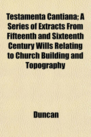Cover of Testamenta Cantiana; A Series of Extracts from Fifteenth and Sixteenth Century Wills Relating to Church Building and Topography