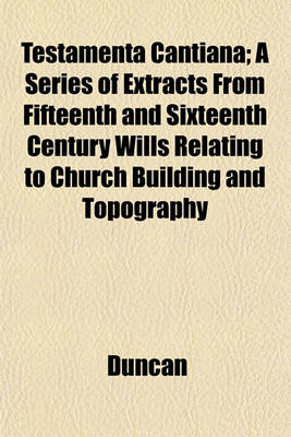Book cover for Testamenta Cantiana; A Series of Extracts from Fifteenth and Sixteenth Century Wills Relating to Church Building and Topography