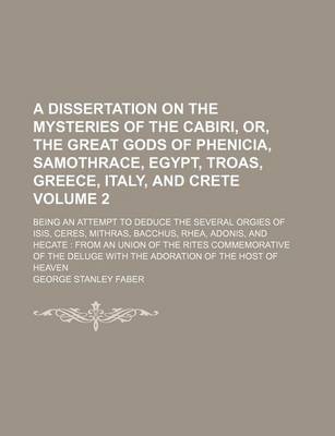 Book cover for A Dissertation on the Mysteries of the Cabiri, Or, the Great Gods of Phenicia, Samothrace, Egypt, Troas, Greece, Italy, and Crete; Being an Attempt to Deduce the Several Orgies of Isis, Ceres, Mithras, Bacchus, Rhea, Adonis, and Volume 2