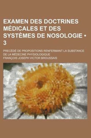 Cover of Examen Des Doctrines Medicales Et Des Systemes de Nosologie (3); Precede de Propositions Renfermant La Substance de La Medecine Physiologique