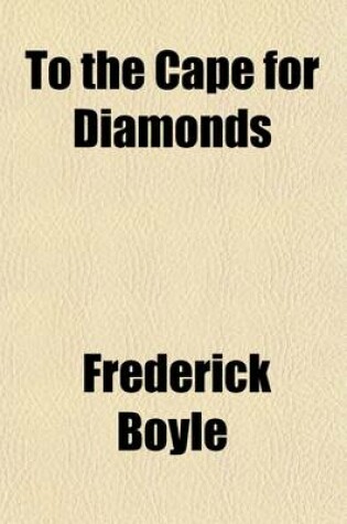 Cover of To the Cape for Diamonds; A Story of Digging Experiences in South Africa with Comments and Criticisms, Political, Social, and Miscellaneous, Upon the Present State and Future Prospects of the Diamond Fields