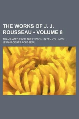 Cover of The Works of J. J. Rousseau (Volume 8); Translated from the French. in Ten Volumes.