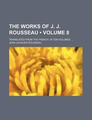 Book cover for The Works of J. J. Rousseau (Volume 8); Translated from the French. in Ten Volumes.