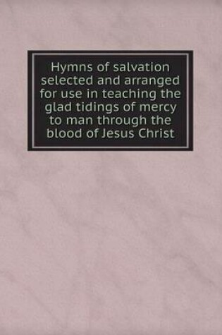 Cover of Hymns of salvation selected and arranged for use in teaching the glad tidings of mercy to man through the blood of Jesus Christ