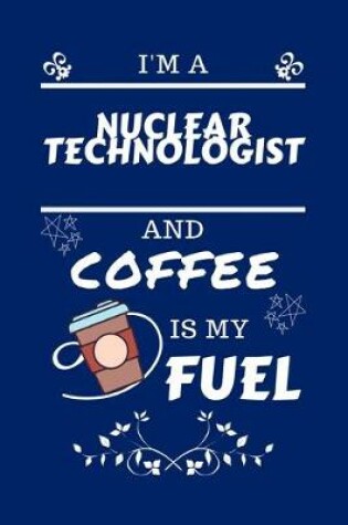 Cover of I'm A Nuclear Technologist And Coffee Is My Fuel