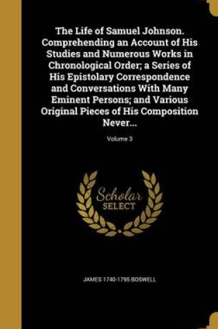 Cover of The Life of Samuel Johnson. Comprehending an Account of His Studies and Numerous Works in Chronological Order; A Series of His Epistolary Correspondence and Conversations with Many Eminent Persons; And Various Original Pieces of His Composition Never...; Volum